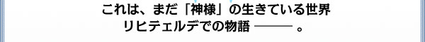 これは、まだ「神様」の生きてる世界
リヒテェルデでの物語――。