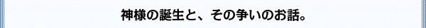 神様の誕生と、その争いのお話。