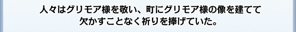 人々はグリモア様を敬い、町にグリモア様の像を建てて
欠かすことなく祈りを捧げていた。