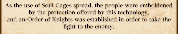 As the use of Soul Cages spread, the people were emboldened by the protection offered by this technology, and an Order of Knights was established in order to take the fight to the enemy.