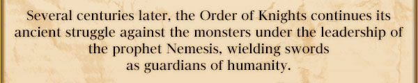 Several centuries later, the Order of Knights continues its ancient struggle against the monsters under the leadership of the prophet Nemesis, wielding swords as guardians of humanity.