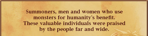 Summoners, men and women who use
monsters for humanity's benefit.
These valuable individuals were praised
by the people far and wide.