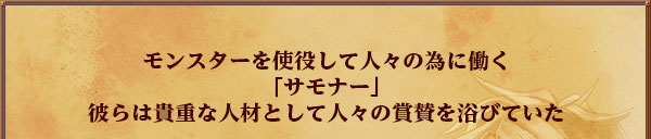 モンスターを使役して人々の為に働く
「サモナー」
彼らは貴重な人材として人々の賞賛を浴びていた