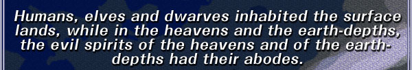 Humans, elves and dwarves inhabited the surface lands, while in the heavens and the earth-depths, the evil spirits of the heavens and of the earth-depths had their abodes.