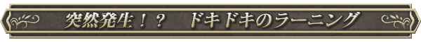 突然発生！？　ドキドキのラーニング