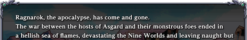 Ragnarok, the apocalypse, has come and gone.
The war between the hosts of Asgard and their monstrous foes ended in a hellish sea of flames, 
devastating the Nine Worlds and leaving naught but