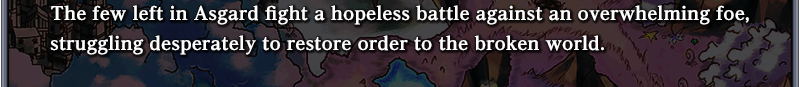 The few left in Asgard fight a hopeless battle against an overwhelming foe, 
struggling desperately to restore order to the broken world.