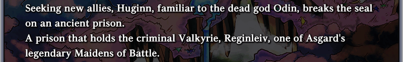 Seeking new allies, Huginn, familiar to the dead god Odin, breaks the seal on an ancient prison.
A prison that holds the criminal Valkyrie, Reginleiv, one of Asgard's legendary Maidens of Battle.