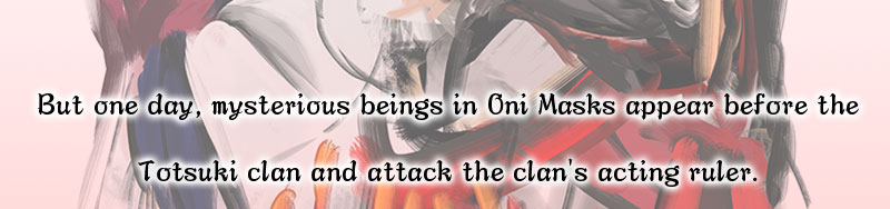 But one day, mysterious beings in Oni Masks appear before the Totsuki clan and attack the clan's acting ruler.
